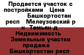 Продается участок с постройками › Цена ­ 1 200 000 - Башкортостан респ., Мелеузовский р-н, Тамьян д. Недвижимость » Земельные участки продажа   . Башкортостан респ.